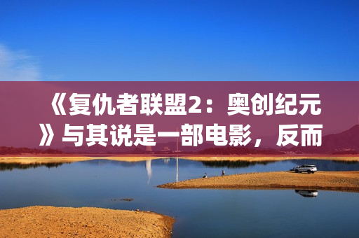 《复仇者联盟2：奥创纪元》与其说是一部电影，反而更像是一份答卷(复仇者联盟2免费完整版在线观看)