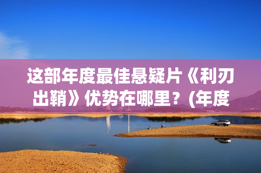 这部年度最佳悬疑片《利刃出鞘》优势在哪里？(年度最佳电影排行榜2020)