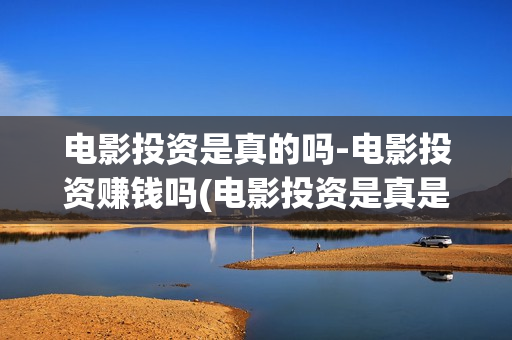 电影投资是真的吗-电影投资赚钱吗(电影投资是真是假)