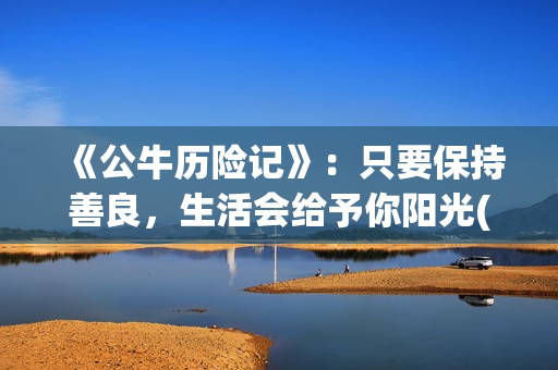 《公牛历险记》：只要保持善良，生活会给予你阳光(公牛历险记普通话免费观看完整版)