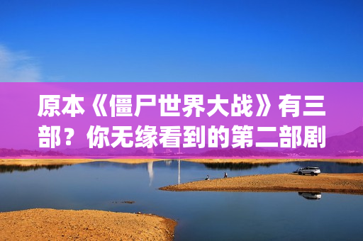 原本《僵尸世界大战》有三部？你无缘看到的第二部剧情可能是这样(播放僵尸世界连续剧)