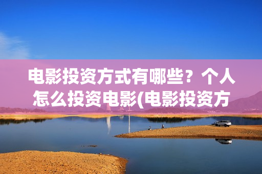 电影投资方式有哪些？个人怎么投资电影(电影投资方式有哪几种)