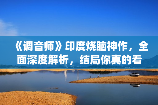 《调音师》印度烧脑神作，全面深度解析，结局你真的看懂了吗？(调音师印度三小时原版)