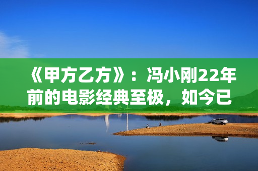 《甲方乙方》：冯小刚22年前的电影经典至极，如今已拍不出来(甲方乙方演员表名单大全)