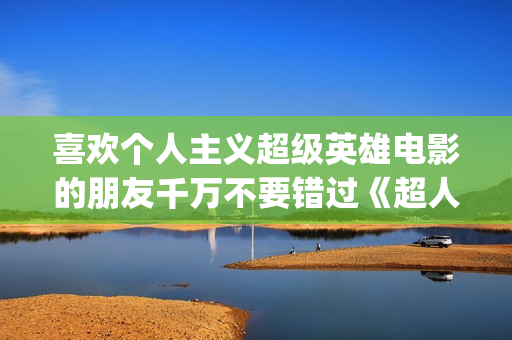 喜欢个人主义超级英雄电影的朋友千万不要错过《超人钢铁之躯》(个人主义好吗)