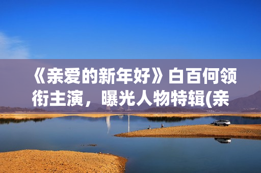 《亲爱的新年好》白百何领衔主演，曝光人物特辑(亲爱的新年好电影简介)