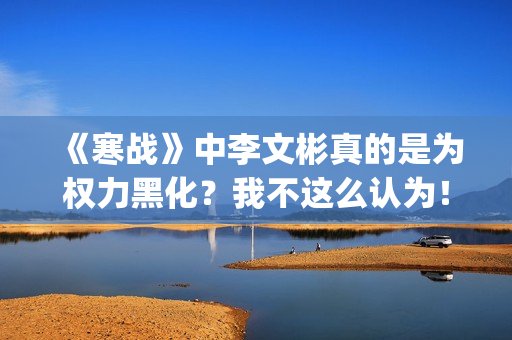 《寒战》中李文彬真的是为权力黑化？我不这么认为！(寒战李文彬为什么交出指挥)