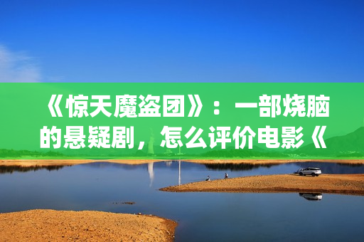 《惊天魔盗团》：一部烧脑的悬疑剧，怎么评价电影《惊天魔盗团》?(惊天魔盗团1)