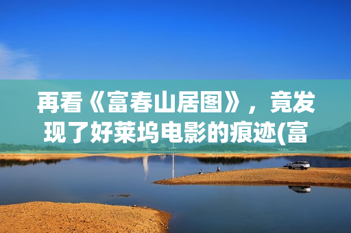 再看《富春山居图》，竟发现了好莱坞电影的痕迹(富春山居的作者是谁?)