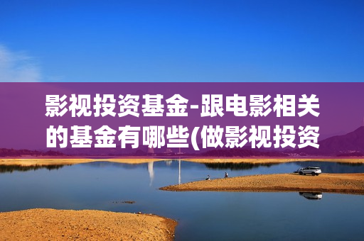 影视投资基金-跟电影相关的基金有哪些(做影视投资的基金)