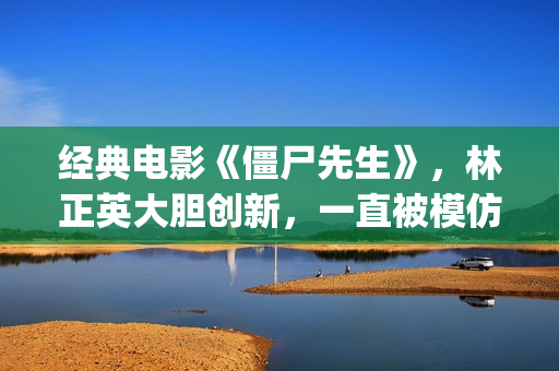 经典电影《僵尸先生》，林正英大胆创新，一直被模仿但从未被超越(僵尸电影原版)