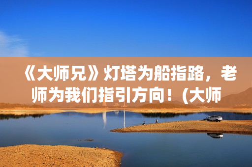 《大师兄》灯塔为船指路，老师为我们指引方向！(大师兄他剧本到底是什么)