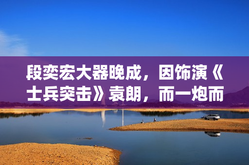 段奕宏大器晚成，因饰演《士兵突击》袁朗，而一炮而红(段奕宏成就)
