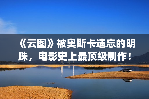 《云图》被奥斯卡遗忘的明珠，电影史上最顶级制作！(云图讲什么)