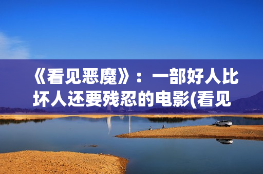 《看见恶魔》：一部好人比坏人还要残忍的电影(看见恶魔未删除完整版)