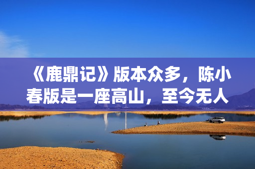 《鹿鼎记》版本众多，陈小春版是一座高山，至今无人超越(鹿鼎记版本先后顺序)