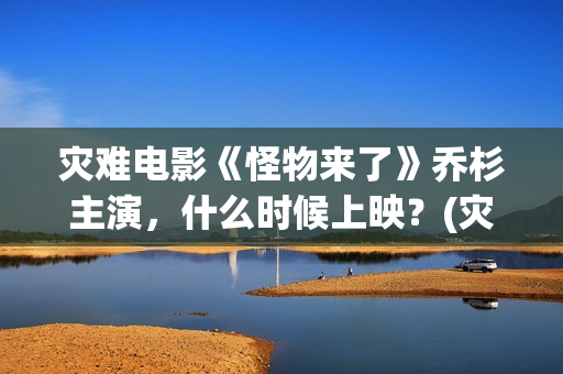 灾难电影《怪物来了》乔杉主演，什么时候上映？(灾难电影《怪物》在线看)