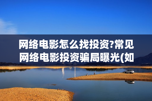 网络电影怎么找投资?常见网络电影投资骗局曝光(如何看网络电影)