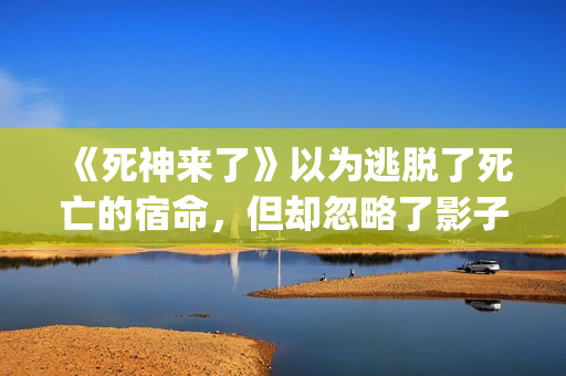 《死神来了》以为逃脱了死亡的宿命，但却忽略了影子里诡秘的黑影(《死神来了》以谁为原型)