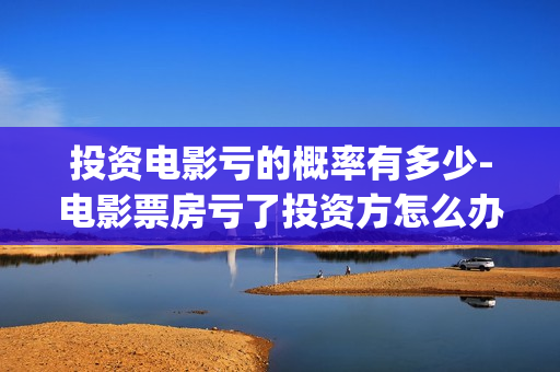 投资电影亏的概率有多少-电影票房亏了投资方怎么办(投资电影亏了)