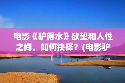 电影《驴得水》欲望和人性之间，如何抉择？(电影驴得水免费观看完整版)