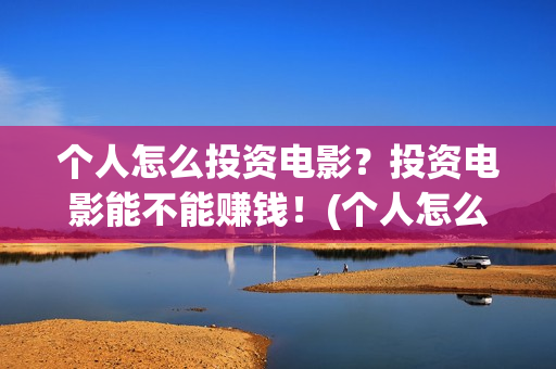 个人怎么投资电影？投资电影能不能赚钱！(个人怎么投资电视剧)