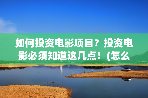 如何投资电影项目？投资电影必须知道这几点！(怎么去投资电影项目)