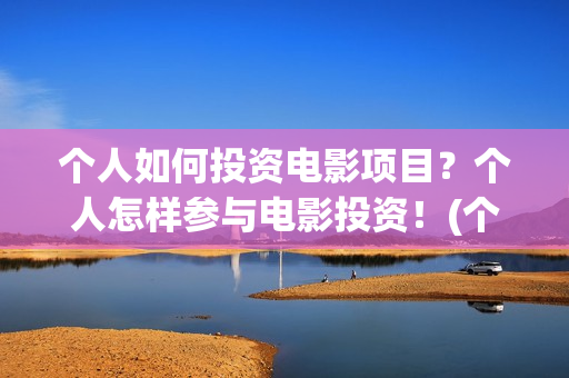 个人如何投资电影项目？个人怎样参与电影投资！(个人如何投资电影)
