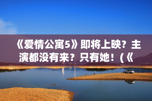《爱情公寓5》即将上映？主演都没有来？只有她！(《爱情公寓5》电视剧)