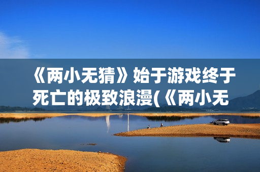 《两小无猜》始于游戏终于死亡的极致浪漫(《两小无猜》始祖是谁)