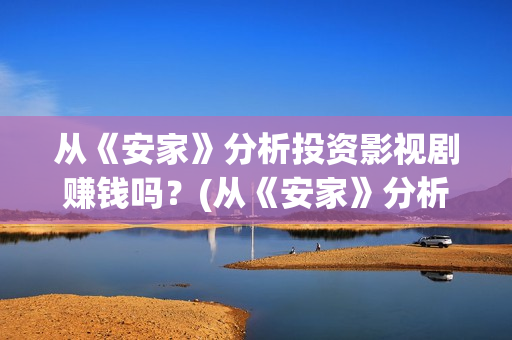 从《安家》分析投资影视剧赚钱吗？(从《安家》分析人物形象)