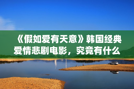 《假如爱有天意》韩国经典爱情悲剧电影，究竟有什么魔力？(假如爱有天意 电影)
