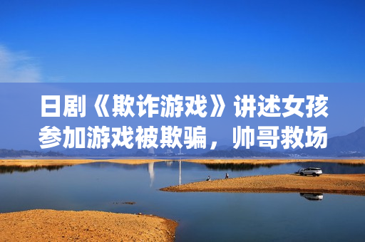 日剧《欺诈游戏》讲述女孩参加游戏被欺骗，帅哥救场的故事(日剧欺诈游戏一)