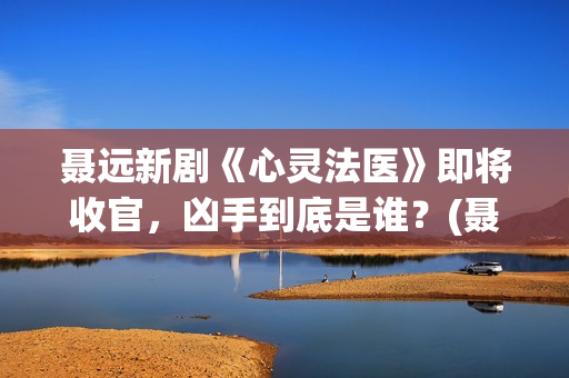 聂远新剧《心灵法医》即将收官，凶手到底是谁？(聂远新的电视剧)
