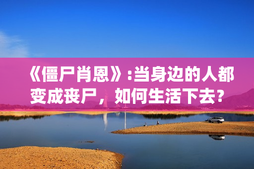 《僵尸肖恩》:当身边的人都变成丧尸，如何生活下去？(僵尸肖恩国语免费观看)
