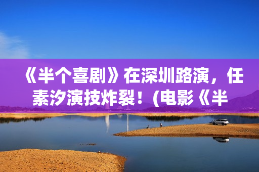《半个喜剧》在深圳路演，任素汐演技炸裂！(电影《半个喜剧》)