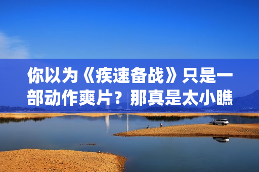 你以为《疾速备战》只是一部动作爽片？那真是太小瞧它了(疾速备战故事简介)