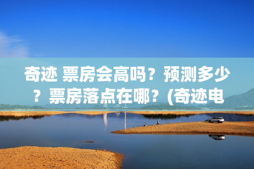 奇迹 票房会高吗？预测多少？票房落点在哪？(奇迹电影出品方)