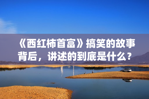 《西红柿首富》搞笑的故事背后，讲述的到底是什么？(西红柿首富取景地)
