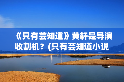 《只有芸知道》黄轩是导演收割机？(只有芸知道小说)