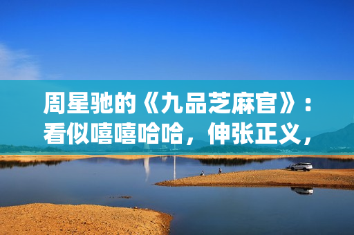 周星驰的《九品芝麻官》：看似嘻嘻哈哈，伸张正义，实则悲剧收场(周星驰的九品芝麻官)