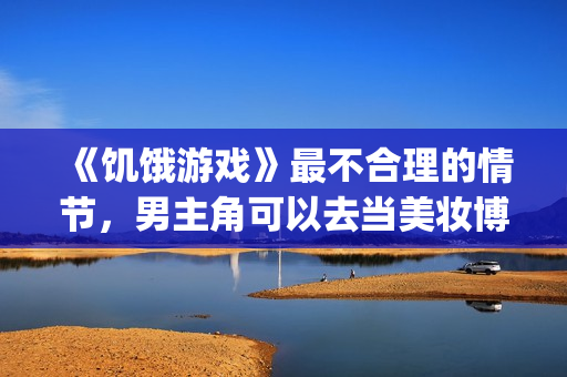 《饥饿游戏》最不合理的情节，男主角可以去当美妆博主了！(饥饿游戏系列)