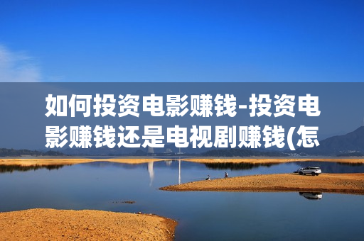 如何投资电影赚钱-投资电影赚钱还是电视剧赚钱(怎样才能投资电影)