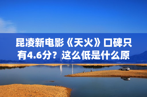 昆凌新电影《天火》口碑只有4.6分？这么低是什么原因？(昆凌新剧)