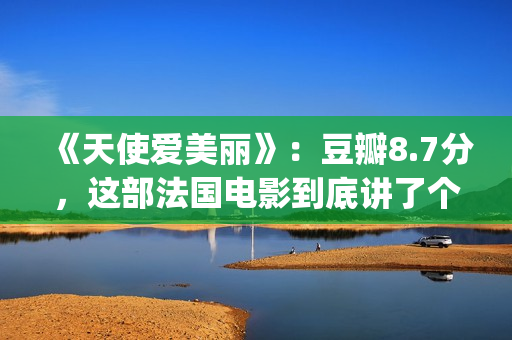 《天使爱美丽》：豆瓣8.7分，这部法国电影到底讲了个什么故事？(天使爱美丽豆瓣)