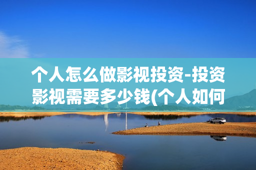 个人怎么做影视投资-投资影视需要多少钱(个人如何做影视剪辑)