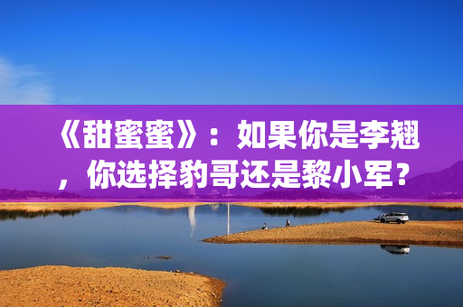 《甜蜜蜜》：如果你是李翘，你选择豹哥还是黎小军？(甜蜜蜜详细剧情介绍)