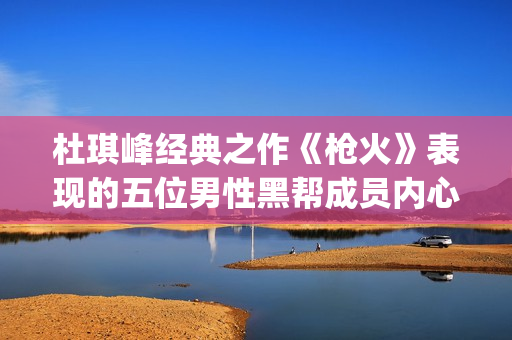 杜琪峰经典之作《枪火》表现的五位男性黑帮成员内心戏(杜琪峰巅峰之作)