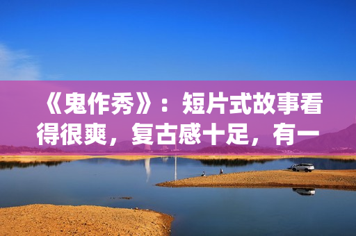 《鬼作秀》：短片式故事看得很爽，复古感十足，有一种怀旧的感觉(鬼作秀百度百科)