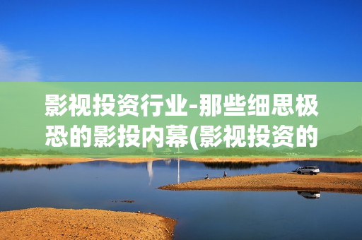 影视投资行业-那些细思极恐的影投内幕(影视投资的发展前景)